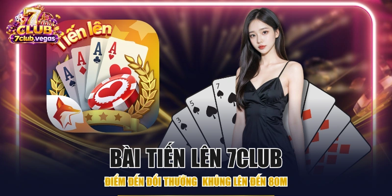 Bài Tiến Lên 7CLUB - Điểm Đến Đổi Thưởng Khủng Lên Đến 80M